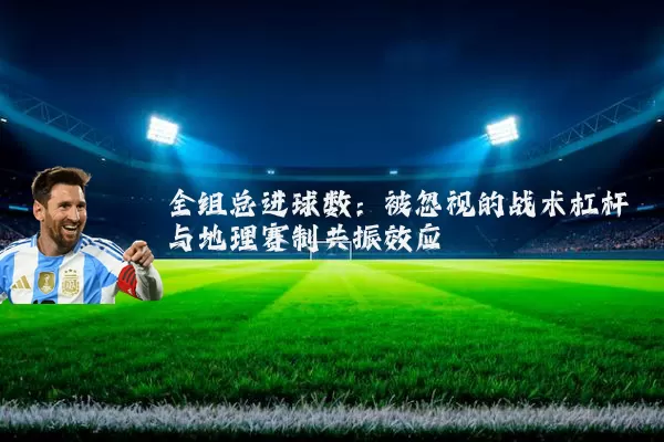 全组总进球数：被忽视的战术杠杆与地理赛制共振效应