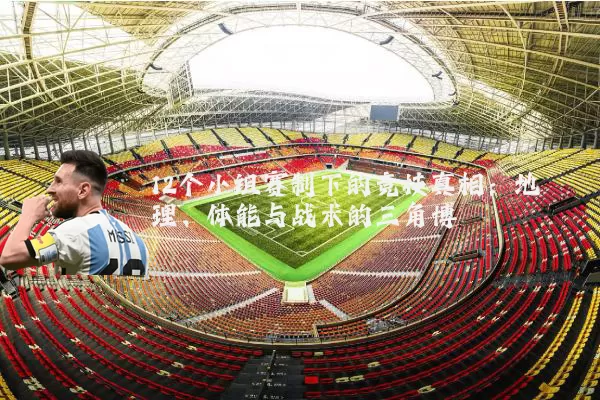 12个小组赛制下的竞技真相:地理、体能与战术的三角博弈
