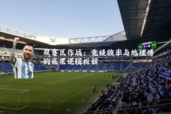 双赛区作战：竞技效率与地理博弈的底层逻辑拆解