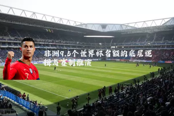 非洲9.5个世界杯名额的底层逻辑与赛制推演
